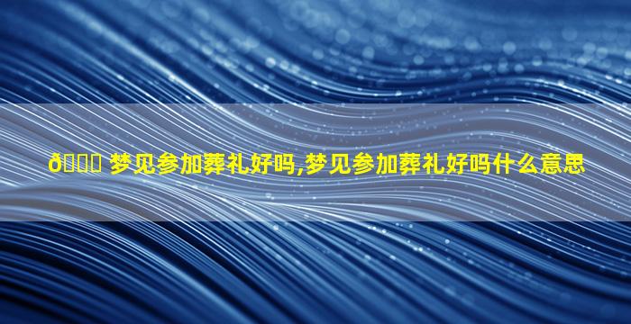 🐎 梦见参加葬礼好吗,梦见参加葬礼好吗什么意思